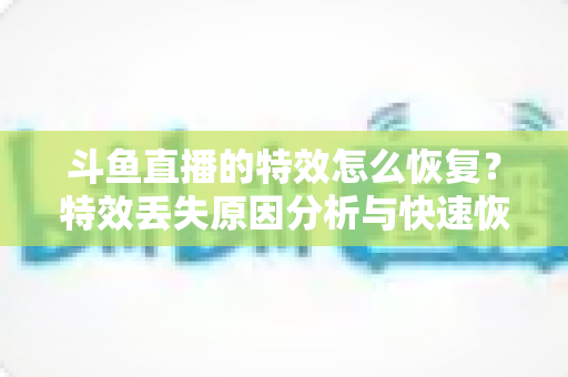 斗鱼直播的特效怎么恢复?特效丢失原因分析与快速恢复全攻略 斗鱼直播的特效怎么恢复?特效丢失原因分析与快速恢复全攻略