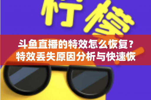 斗鱼直播的特效怎么恢复？特效丢失原因分析与快速恢复全攻略