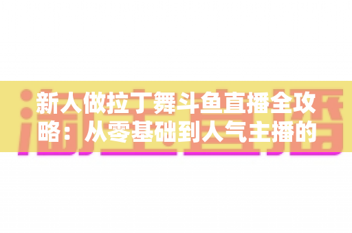 新人做拉丁舞斗鱼直播全攻略:从零基础到人气主播的实用指南 新人做拉丁舞斗鱼直播全攻略:从零基础到人气主播的实用指南