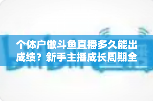 个体户做斗鱼直播多久能出成绩?新手主播成长周期全解析与快速起号实用指南 个体户做斗鱼直播多久能出成绩?新手主播成长周期全解析与快速起号实用指南