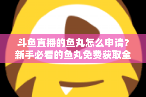 斗鱼直播的鱼丸怎么申请?新手必看的鱼丸免费获取全攻略 斗鱼直播的鱼丸怎么申请?新手必看的鱼丸免费获取全攻略