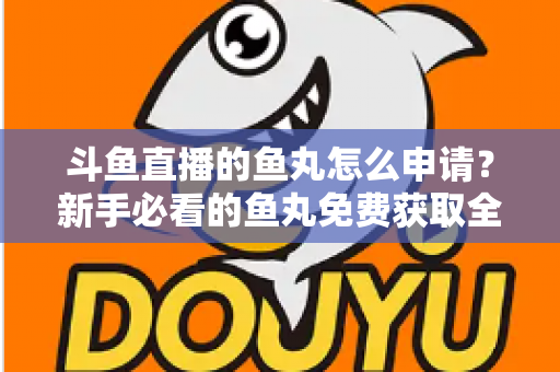 斗鱼直播的鱼丸怎么申请?新手必看的鱼丸免费获取全攻略 斗鱼直播的鱼丸怎么申请?新手必看的鱼丸免费获取全攻略