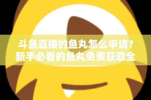 斗鱼直播的鱼丸怎么申请？新手必看的鱼丸免费获取全攻略