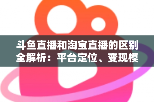 斗鱼直播和淘宝直播的区别全解析:平台定位、变现模式与用户生态深度对比指南 斗鱼直播和淘宝直播的区别全解析:平台定位、变现模式与用户生态深度对比指南