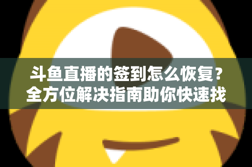 斗鱼直播的签到怎么恢复？全方位解决指南助你快速找回签到奖励