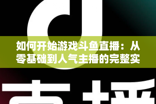 如何开始游戏斗鱼直播:从零基础到人气主播的完整实操指南 如何开始游戏斗鱼直播:从零基础到人气主播的完整实操指南