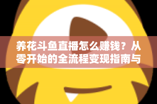 养花斗鱼直播怎么赚钱?从零开始的全流程变现指南与实战技巧 养花斗鱼直播怎么赚钱?从零开始的全流程变现指南与实战技巧