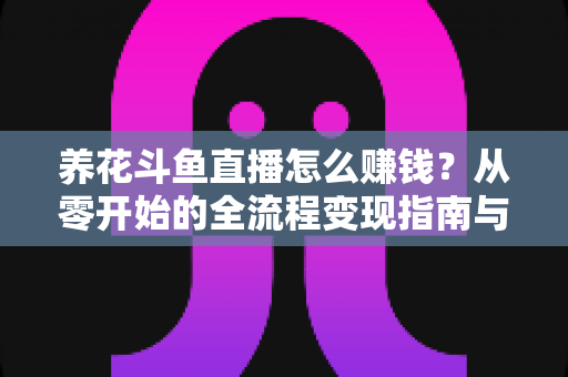 养花斗鱼直播怎么赚钱?从零开始的全流程变现指南与实战技巧 养花斗鱼直播怎么赚钱?从零开始的全流程变现指南与实战技巧