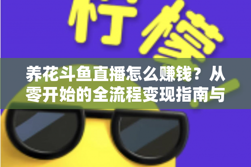 养花斗鱼直播怎么赚钱？从零开始的全流程变现指南与实战技巧