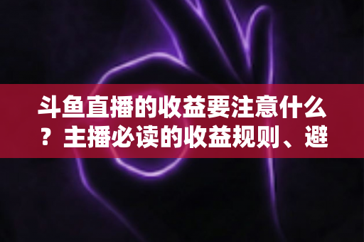 斗鱼直播的收益要注意什么?主播必读的收益规则、避坑指南与合规变现全解析 斗鱼直播的收益要注意什么?主播必读的收益规则、避坑指南与合规变现全解析