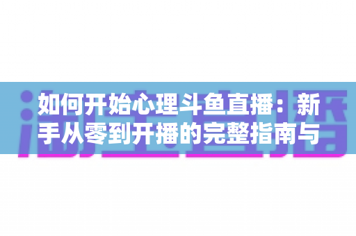 如何开始心理斗鱼直播:新手从零到开播的完整指南与实战技巧 如何开始心理斗鱼直播:新手从零到开播的完整指南与实战技巧