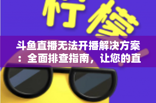 斗鱼直播无法开播解决方案:全面排查指南,让您的直播间快速恢复正常 斗鱼直播无法开播解决方案:全面排查指南,让您的直播间快速恢复正常