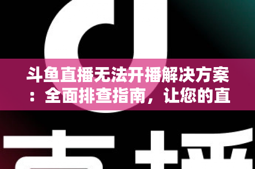 斗鱼直播无法开播解决方案:全面排查指南,让您的直播间快速恢复正常 斗鱼直播无法开播解决方案:全面排查指南,让您的直播间快速恢复正常