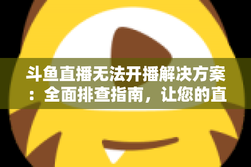 斗鱼直播无法开播解决方案:全面排查指南,让您的直播间快速恢复正常 斗鱼直播无法开播解决方案:全面排查指南,让您的直播间快速恢复正常
