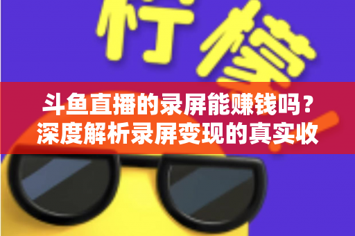 斗鱼直播的录屏能赚钱吗?深度解析录屏变现的真实收益、版权风险与合规操作全攻略 斗鱼直播的录屏能赚钱吗?深度解析录屏变现的真实收益、版权风险与合规操作全攻略