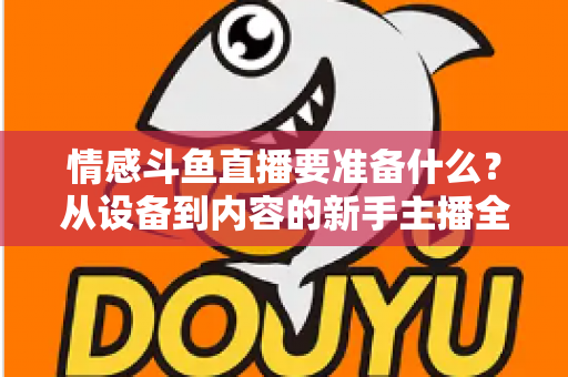情感斗鱼直播要准备什么？从设备到内容的新手主播全方位开播指南