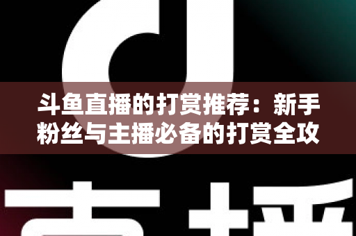 斗鱼直播的打赏推荐：新手粉丝与主播必备的打赏全攻略