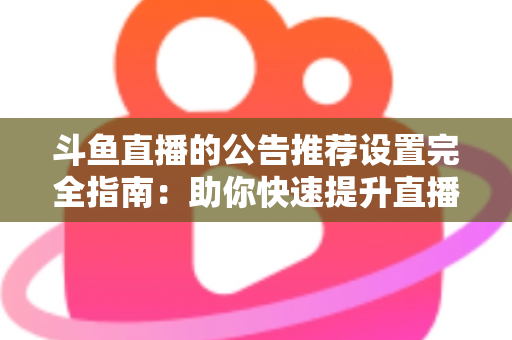 斗鱼直播的公告推荐设置完全指南:助你快速提升直播间人气与互动的实用攻略 斗鱼直播的公告推荐设置完全指南:助你快速提升直播间人气与互动的实用攻略
