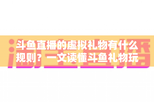 斗鱼直播的虚拟礼物有什么规则?一文读懂斗鱼礼物玩法、充值打赏与注意事项全攻略 斗鱼直播的虚拟礼物有什么规则?一文读懂斗鱼礼物玩法、充值打赏与注意事项全攻略