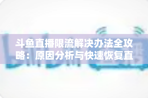 斗鱼直播限流解决办法全攻略:原因分析与快速恢复直播间流量的实用指南 斗鱼直播限流解决办法全攻略:原因分析与快速恢复直播间流量的实用指南
