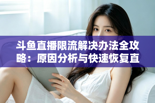 斗鱼直播限流解决办法全攻略:原因分析与快速恢复直播间流量的实用指南 斗鱼直播限流解决办法全攻略:原因分析与快速恢复直播间流量的实用指南
