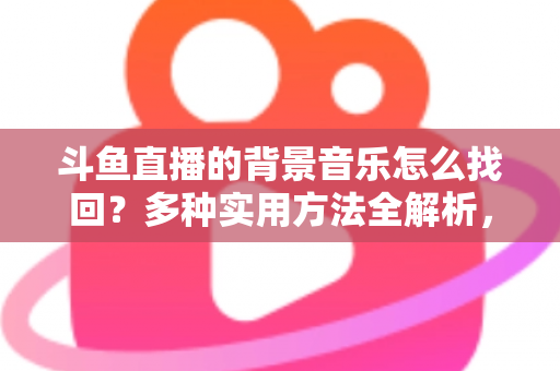 斗鱼直播的背景音乐怎么找回?多种实用方法全解析,助你轻松找回心动的旋律 斗鱼直播的背景音乐怎么找回?多种实用方法全解析,助你轻松找回心动的旋律