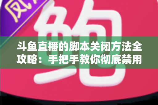 斗鱼直播的脚本关闭方法全攻略：手把手教你彻底禁用脚本，畅享纯净流畅的直播观看体验