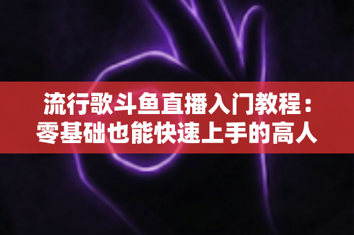 流行歌斗鱼直播入门教程:零基础也能快速上手的高人气唱歌直播间搭建全攻略 流行歌斗鱼直播入门教程:零基础也能快速上手的高人气唱歌直播间搭建全攻略