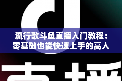 流行歌斗鱼直播入门教程：零基础也能快速上手的高人气唱歌直播间搭建全攻略