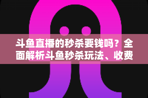 斗鱼直播的秒杀要钱吗?全面解析斗鱼秒杀玩法、收费规则与参与攻略 斗鱼直播的秒杀要钱吗?全面解析斗鱼秒杀玩法、收费规则与参与攻略
