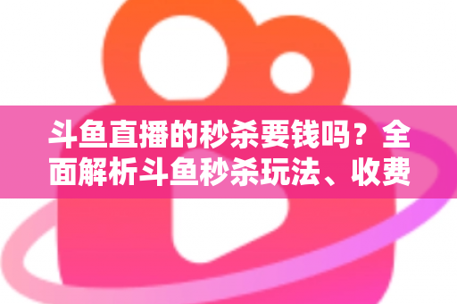 斗鱼直播的秒杀要钱吗？全面解析斗鱼秒杀玩法、收费规则与参与攻略