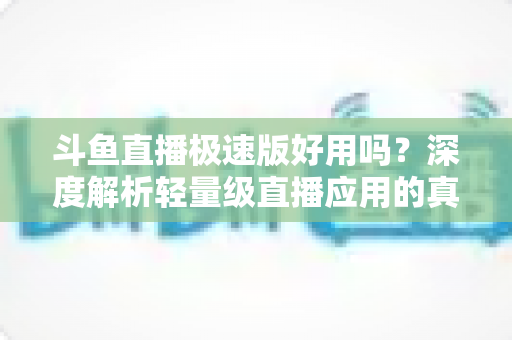 斗鱼直播极速版好用吗?深度解析轻量级直播应用的真实使用体验与优缺点 斗鱼直播极速版好用吗?深度解析轻量级直播应用的真实使用体验与优缺点