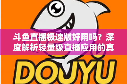 斗鱼直播极速版好用吗？深度解析轻量级直播应用的真实使用体验与优缺点