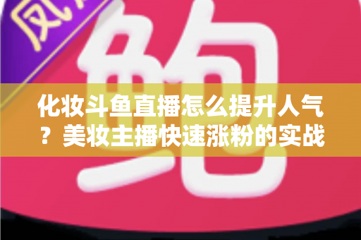化妆斗鱼直播怎么提升人气?美妆主播快速涨粉的实战指南全解析 化妆斗鱼直播怎么提升人气?美妆主播快速涨粉的实战指南全解析