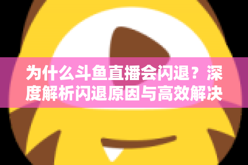 为什么斗鱼直播会闪退?深度解析闪退原因与高效解决攻略 为什么斗鱼直播会闪退?深度解析闪退原因与高效解决攻略