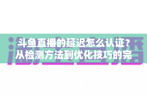 斗鱼直播的延迟怎么认证？从检测方法到优化技巧的完整指南