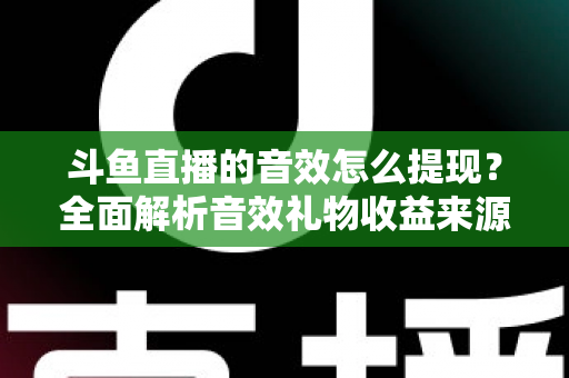 斗鱼直播的音效怎么提现?全面解析音效礼物收益来源与提现操作全流程指南 斗鱼直播的音效怎么提现?全面解析音效礼物收益来源与提现操作全流程指南