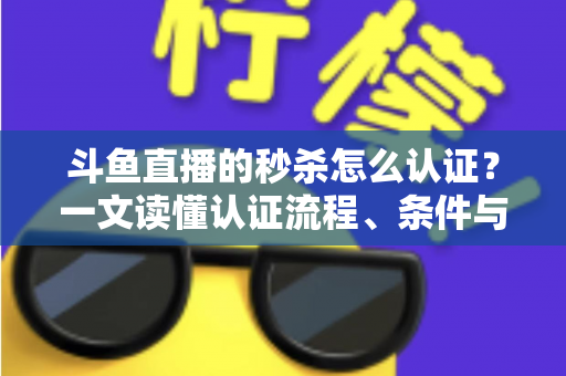 斗鱼直播的秒杀怎么认证？一文读懂认证流程、条件与实用技巧