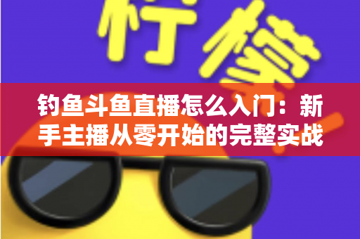 钓鱼斗鱼直播怎么入门：新手主播从零开始的完整实战指南