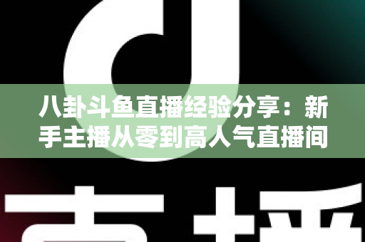 八卦斗鱼直播经验分享:新手主播从零到高人气直播间的实战指南 八卦斗鱼直播经验分享:新手主播从零到高人气直播间的实战指南