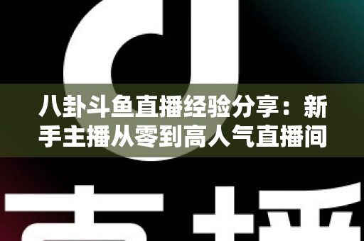 八卦斗鱼直播经验分享：新手主播从零到高人气直播间的实战指南