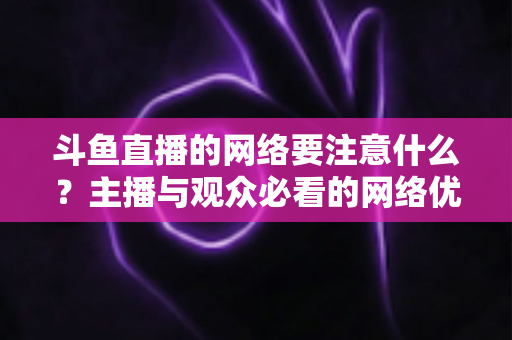 斗鱼直播的网络要注意什么？主播与观众必看的网络优化全攻略