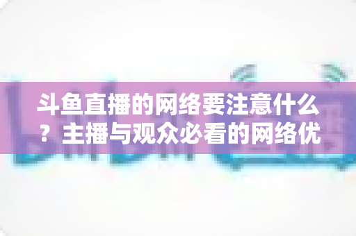 斗鱼直播的网络要注意什么？主播与观众必看的网络优化全攻略