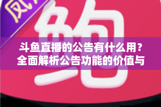 斗鱼直播的公告有什么用?全面解析公告功能的价值与使用技巧 斗鱼直播的公告有什么用?全面解析公告功能的价值与使用技巧