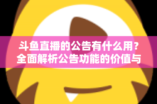 斗鱼直播的公告有什么用？全面解析公告功能的价值与使用技巧
