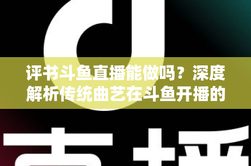 评书斗鱼直播能做吗?深度解析传统曲艺在斗鱼开播的可行性、条件与运营全攻略 评书斗鱼直播能做吗?深度解析传统曲艺在斗鱼开播的可行性、条件与运营全攻略