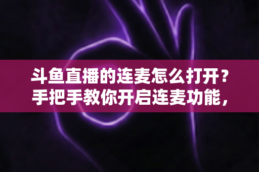 斗鱼直播的连麦怎么打开?手把手教你开启连麦功能,轻松玩转直播间实时互动新体验 斗鱼直播的连麦怎么打开?手把手教你开启连麦功能,轻松玩转直播间实时互动新体验