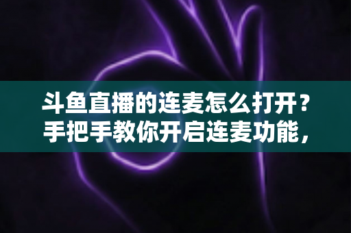 斗鱼直播的连麦怎么打开？手把手教你开启连麦功能，轻松玩转直播间实时互动新体验