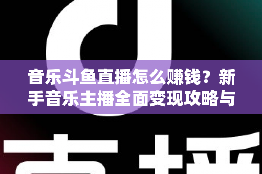 音乐斗鱼直播怎么赚钱？新手音乐主播全面变现攻略与实战指南