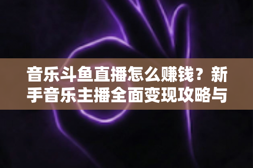 音乐斗鱼直播怎么赚钱？新手音乐主播全面变现攻略与实战指南